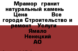 Мрамор, гранит, натуральный камень! › Цена ­ 10 000 - Все города Строительство и ремонт » Услуги   . Ямало-Ненецкий АО